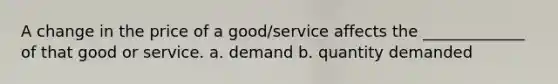 A change in the price of a good/service affects the _____________ of that good or service. a. demand b. quantity demanded