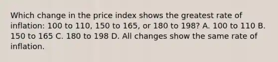 Which change in the price index shows the greatest rate of inflation: 100 to 110, 150 to 165, or 180 to 198? A. 100 to 110 B. 150 to 165 C. 180 to 198 D. All changes show the same rate of inflation.