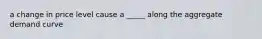 a change in price level cause a _____ along the aggregate demand curve