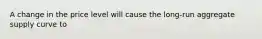 A change in the price level will cause the ​long-run aggregate supply curve to