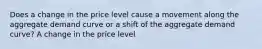 Does a change in the price level cause a movement along the aggregate demand curve or a shift of the aggregate demand​ curve? A change in the price level