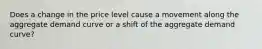 Does a change in the price level cause a movement along the aggregate demand curve or a shift of the aggregate demand curve?