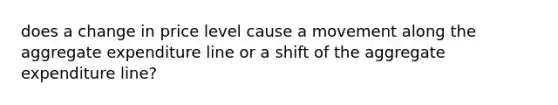 does a change in price level cause a movement along the aggregate expenditure line or a shift of the aggregate expenditure line?