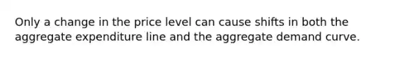 ​Only a change in the price level can cause shifts in both the aggregate expenditure line and the aggregate demand curve.