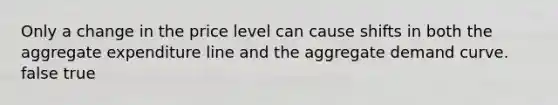 Only a change in the price level can cause shifts in both the aggregate expenditure line and the aggregate demand curve. false true