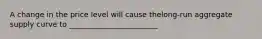 A change in the price level will cause the​long-run aggregate supply curve to ________________________