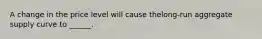 A change in the price level will cause the​long-run aggregate supply curve to ______.