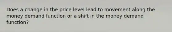 Does a change in the price level lead to movement along the money demand function or a shift in the money demand function?