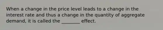 When a change in the price level leads to a change in the interest rate and thus a change in the quantity of aggregate demand, it is called the ________ effect.