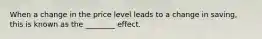 When a change in the price level leads to a change in saving, this is known as the ________ effect.