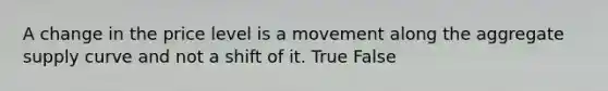 A change in the price level is a movement along the aggregate supply curve and not a shift of it. True False