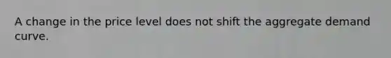 A change in the price level does not shift the aggregate demand curve.