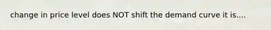 change in price level does NOT shift the demand curve it is....