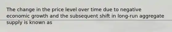 The change in the price level over time due to negative economic growth and the subsequent shift in​ long-run aggregate supply is known as