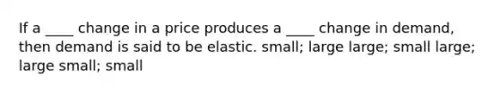 If a ____ change in a price produces a ____ change in demand, then demand is said to be elastic. small; large large; small large; large small; small