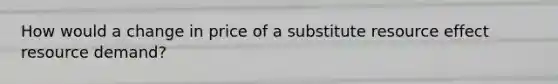 How would a change in price of a substitute resource effect resource demand?