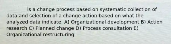 ________ is a change process based on systematic collection of data and selection of a change action based on what the analyzed data indicate. A) Organizational development B) Action research C) Planned change D) Process consultation E) Organizational restructuring