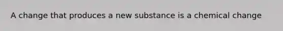 A change that produces a new substance is a chemical change