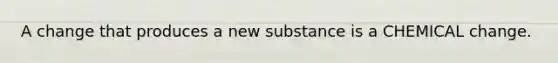 A change that produces a new substance is a CHEMICAL change.