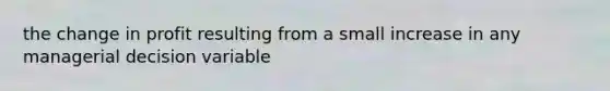 the change in profit resulting from a small increase in any managerial decision variable