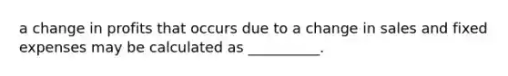 a change in profits that occurs due to a change in sales and fixed expenses may be calculated as __________.