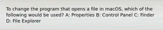 To change the program that opens a file in macOS, which of the following would be used? A: Properties B: Control Panel C: Finder D: File Explorer