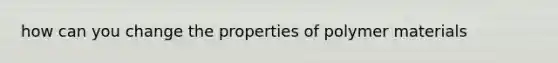 how can you change the properties of polymer materials