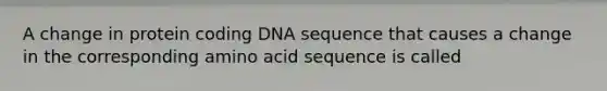 A change in protein coding DNA sequence that causes a change in the corresponding amino acid sequence is called