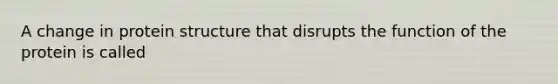 A change in protein structure that disrupts the function of the protein is called