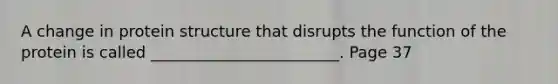 A change in protein structure that disrupts the function of the protein is called ________________________. Page 37