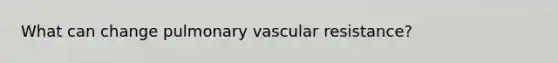 What can change pulmonary vascular resistance?