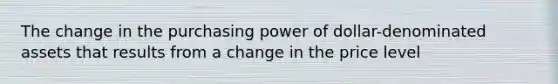 The change in the purchasing power of dollar-denominated assets that results from a change in the price level