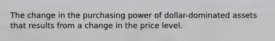 The change in the purchasing power of dollar-dominated assets that results from a change in the price level.