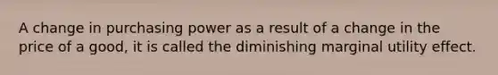 A change in purchasing power as a result of a change in the price of a good, it is called the diminishing marginal utility effect.