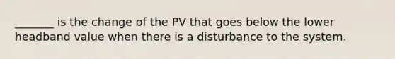 _______ is the change of the PV that goes below the lower headband value when there is a disturbance to the system.