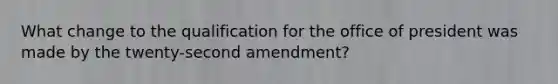 What change to the qualification for the office of president was made by the twenty-second amendment?