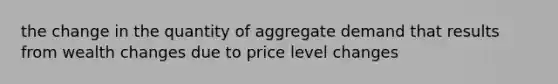 the change in the quantity of aggregate demand that results from wealth changes due to price level changes