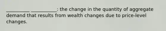 __________ ___________: the change in the quantity of aggregate demand that results from wealth changes due to price-level changes.