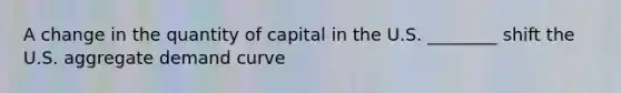 A change in the quantity of capital in the U.S. ________ shift the U.S. aggregate demand curve