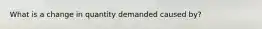 What is a change in quantity demanded caused by?