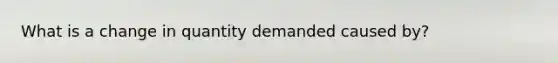 What is a change in quantity demanded caused by?