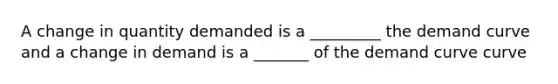 A change in quantity demanded is a _________ the demand curve and a change in demand is a _______ of the demand curve curve