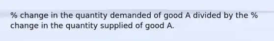 % change in the quantity demanded of good A divided by the % change in the quantity supplied of good A.