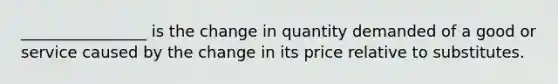 ________________ is the change in quantity demanded of a good or service caused by the change in its price relative to substitutes.