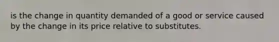 is the change in quantity demanded of a good or service caused by the change in its price relative to substitutes.