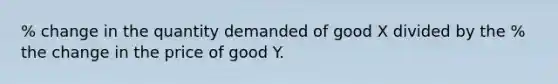 % change in the quantity demanded of good X divided by the % the change in the price of good Y.