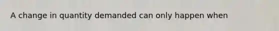 A change in quantity demanded can only happen when