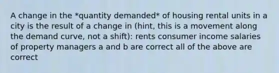 A change in the *quantity demanded* of housing rental units in a city is the result of a change in (hint, this is a movement along the demand curve, not a shift): rents consumer income salaries of property managers a and b are correct all of the above are correct