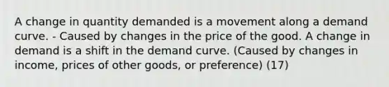 A change in quantity demanded is a movement along a demand curve. - Caused by changes in the price of the good. A change in demand is a shift in the demand curve. (Caused by changes in income, prices of other goods, or preference) (17)