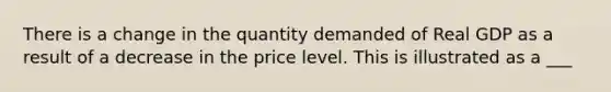 There is a change in the quantity demanded of Real GDP as a result of a decrease in the price level. This is illustrated as a ___